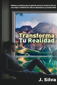 Cover image for Transforma tu realidad: Habitos y practica que te guiaran hacia la construccion de una mejor condicion de vida en abundancia y prosperidad