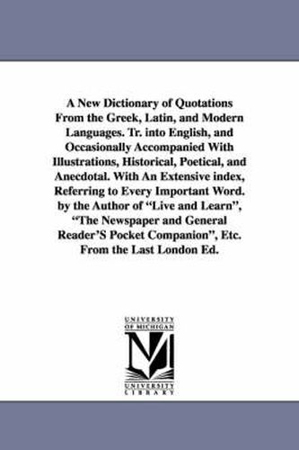 Cover image for A New Dictionary of Quotations From the Greek, Latin, and Modern Languages. Tr. into English, and Occasionally Accompanied With Illustrations, Historical, Poetical, and Anecdotal. With An Extensive index, Referring to Every Important Word. by the Author of L