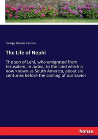 Cover image for The Life of Nephi: The son of Lehi, who emigrated from Jerusalem, in Judea, to the land which is now known as South America, about six centuries before the coming of our Savior