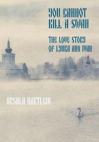 Cover image for You Cannot Kill a Swan: The Love Story of Lyuba and Ivan