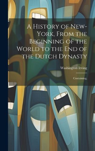 Cover image for A History of New-York, From the Beginning of the World to the end of the Dutch Dynasty; Containing,