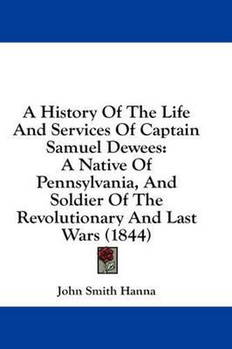 Cover image for A History of the Life and Services of Captain Samuel Dewees: A Native of Pennsylvania, and Soldier of the Revolutionary and Last Wars (1844)