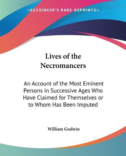 Cover image for Lives of the Necromancers: An Account of the Most Eminent Persons in Successive Ages Who Have Claimed for Themselves or to Whom Has Been Imputed by Others