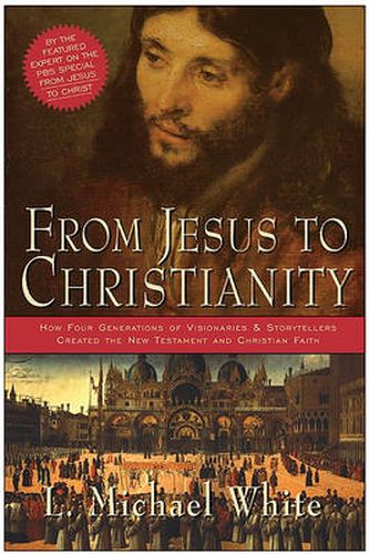 Cover image for From Jesus To Christianity: How Four Generations Of Visionaries And Stor ytellers Created The New Testament And Christian Faith