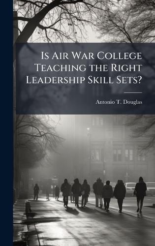 Cover image for Is Air War College Teaching the Right Leadership Skill Sets?