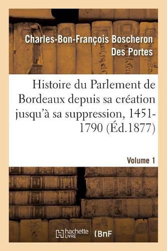 Histoire Du Parlement de Bordeaux Depuis Sa Creation Jusqu'a Sa Suppression, 1451-1790. Volume 1