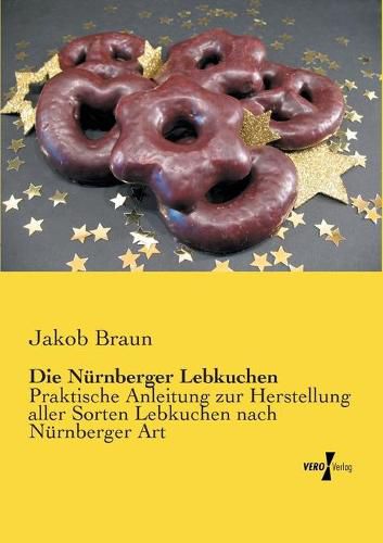 Cover image for Die Nurnberger Lebkuchen: Praktische Anleitung zur Herstellung aller Sorten Lebkuchen nach Nurnberger Art