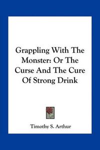 Cover image for Grappling with the Monster: Or the Curse and the Cure of Strong Drink