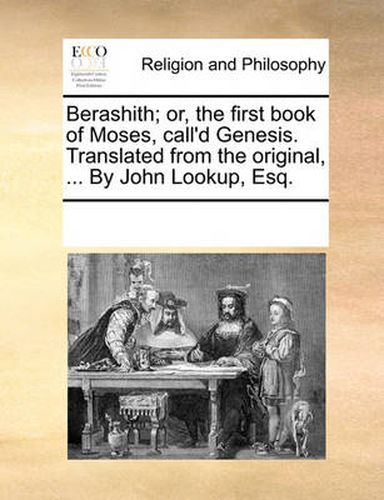 Cover image for Berashith; Or, the First Book of Moses, Call'd Genesis. Translated from the Original, ... by John Lookup, Esq.