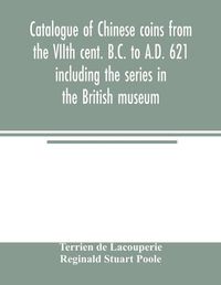 Cover image for Catalogue of Chinese coins from the VIIth cent. B.C. to A.D. 621 including the series in the British museum