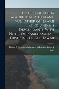 Cover image for Histroy of Keoua Kalanikupuapa-I-Kalani-Nui, Father of Hawaii Kings, and His Descendants, With Notes On Kamehameha I, First King of All Hawaii