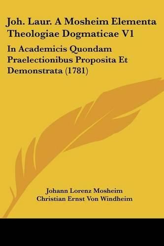 Joh. Laur. a Mosheim Elementa Theologiae Dogmaticae V1: In Academicis Quondam Praelectionibus Proposita Et Demonstrata (1781)