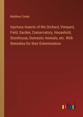 Injurious Insects of the Orchard, Vineyard, Field, Garden, Conservatory, Household, Storehouse, Domestic Animals, etc. With Remedies for their Extermination