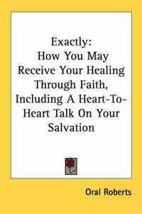 Cover image for Exactly: How You May Receive Your Healing Through Faith, Including a Heart-To-Heart Talk on Your Salvation