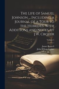 Cover image for The Life of Samuel Johnson ... Including a Journal of a Tour to the Hebrides. With Additions and Notes, by J.W. Croker; Volume 5