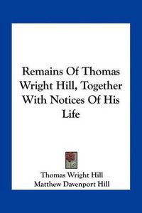 Cover image for Remains of Thomas Wright Hill, Together with Notices of His Life