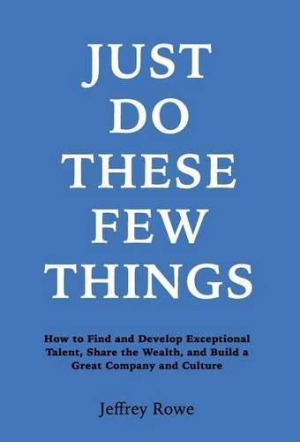 Just Do These Few Things: How to Find and Develop Exceptional Talent, Share the Wealth, and Build a Great Company and Culture