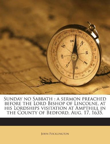 Cover image for Sunday No Sabbath: A Sermon Preached Before the Lord Bishop of Lincolne, at His Lordships Visitation at Ampthill in the County of Bedford, Aug. 17, 1635.