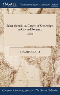 Cover image for Bahar-Danush: Or, Garden of Knowledge: An Oriental Romance; Vol. III