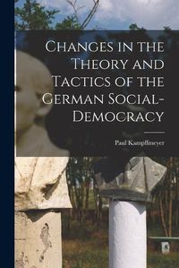 Cover image for Changes in the Theory and Tactics of the German Social-Democracy