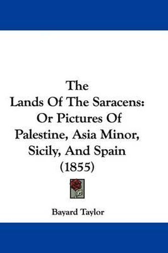 Cover image for The Lands Of The Saracens: Or Pictures Of Palestine, Asia Minor, Sicily, And Spain (1855)