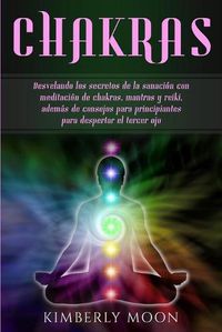 Cover image for Chakras: Desvelando los secretos de la sanacion con meditacion de chakras, mantras y reiki, ademas de consejos para principiantes para despertar el tercer ojo