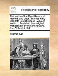 Cover image for The Works of the Right Reverend, Learned, and Pious, Thomas Ken, D.D. Late Lord Bishop of Bath and Wells; ... Published from Original Manuscripts, by William Hawkins, Esq. Volume 2 of 4