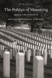 Cover image for The Politics of Mourning: Death and Honor in Arlington National Cemetery