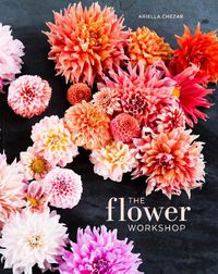 Cover image for The Flower Workshop: Lessons in Arranging Blooms, Branches, Fruits, and Foraged Materials
