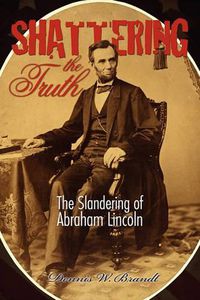 Cover image for Shattering the Truth: The Slandering of Abraham Lincoln