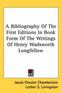 Cover image for A Bibliography of the First Editions in Book Form of the Writings of Henry Wadsworth Longfellow