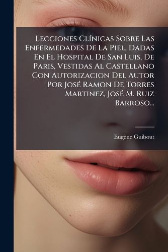 Cover image for Lecciones Clinicas Sobre Las Enfermedades De La Piel, Dadas En El Hospital De San Luis, De Paris, Vestidas Al Castellano Con Autorizacion Del Autor Por Jose Ramon De Torres Martinez, Jose M. Ruiz Barroso...