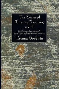 Cover image for The Works of Thomas Goodwin, Vol. 1: Containing an Exposition on the First Chapter of the Epistle to the Ephesians