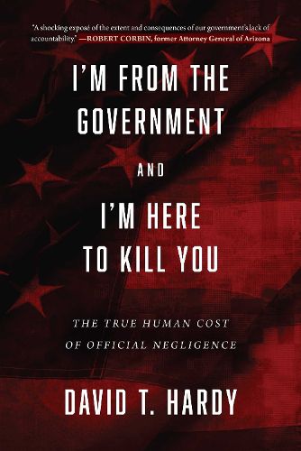 Cover image for I'm from the Government and I'm Here to Kill You: The True Human Cost of Official Negligence