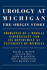 Cover image for Urology at Michigan: The Origin Story: Emergence of a Medical Subspecialty and Its Deployment at University of Michigan