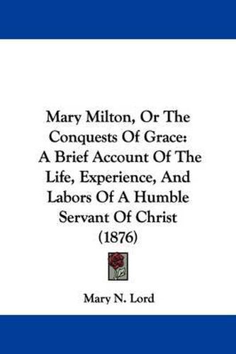 Cover image for Mary Milton, or the Conquests of Grace: A Brief Account of the Life, Experience, and Labors of a Humble Servant of Christ (1876)