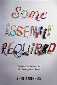 Cover image for Some Assembly Required: The Not-So-Secret Life of a Transgender Teen