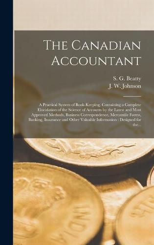 The Canadian Accountant [microform]: a Practical System of Book-keeping, Containing a Complete Elucidation of the Science of Accounts by the Latest and Most Approved Methods, Business Correspondence, Mercantile Forms, Banking, Insurance and Other...