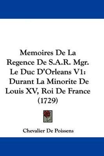 Cover image for Memoires De La Regence De S.A.R. Mgr. Le Duc D'Orleans V1: Durant La Minorite De Louis XV, Roi De France (1729)