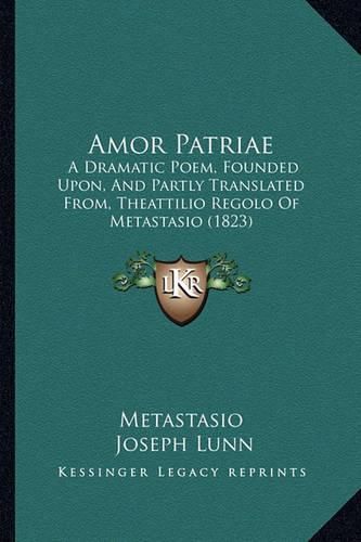 Cover image for Amor Patriae: A Dramatic Poem, Founded Upon, and Partly Translated From, Theattilio Regolo of Metastasio (1823)