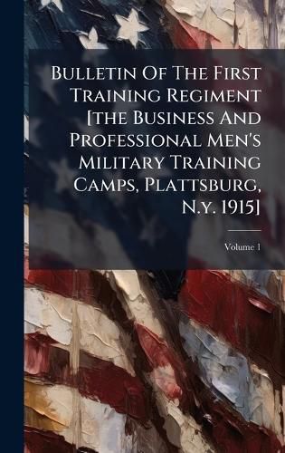 Cover image for Bulletin Of The First Training Regiment [the Business And Professional Men's Military Training Camps, Plattsburg, N.y. 1915]