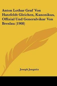 Cover image for Anton Lothar Graf Von Hatzfeldt Gleichen, Kanonikus, Offizial Und Generalvikar Von Breslau (1908)