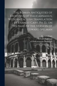 Cover image for The Roman Antiquities of Dionysius of Halicarnassus, With an English Translation by Earnest Cary, Ph. D., on the Basis of the Version of Edward Spelman