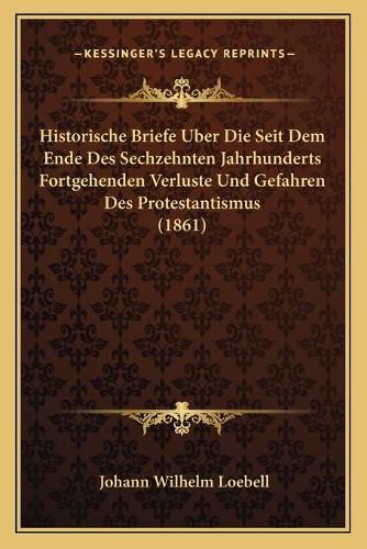 Cover image for Historische Briefe Uber Die Seit Dem Ende Des Sechzehnten Jahrhunderts Fortgehenden Verluste Und Gefahren Des Protestantismus (1861)