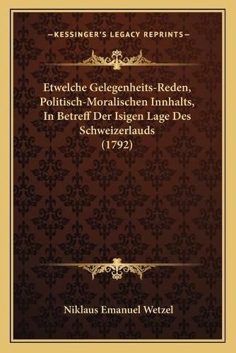Cover image for Etwelche Gelegenheits-Reden, Politisch-Moralischen Innhalts, in Betreff Der Isigen Lage Des Schweizerlauds (1792)