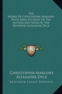 Cover image for The Works of Christopher Marlowe with Some Account of the Author and Notes by the Reverend Alexander Dyce