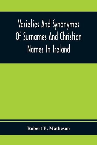 Cover image for Varieties And Synonymes Of Surnames And Christian Names In Ireland: For The Guidance Of Registration Officers And The Public In Searching The Indexes Of Births, Deaths, And Marriages