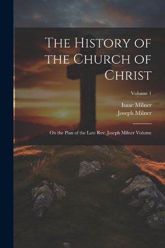 The History of the Church of Christ; On the Plan of the Late Rev. Joseph Milner Volume; Volume 1