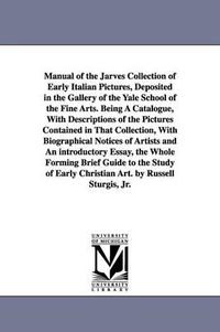 Cover image for Manual of the Jarves Collection of Early Italian Pictures, Deposited in the Gallery of the Yale School of the Fine Arts. Being A Catalogue, With Descriptions of the Pictures Contained in That Collection, With Biographical Notices of Artists and An introduc