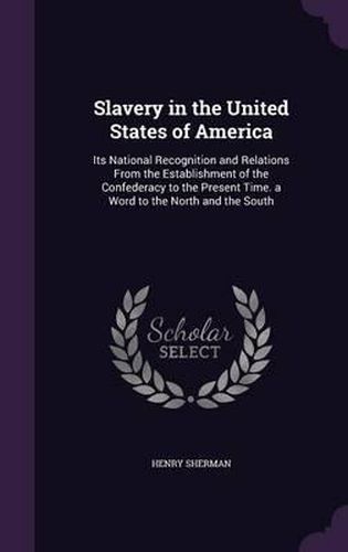 Cover image for Slavery in the United States of America: Its National Recognition and Relations from the Establishment of the Confederacy to the Present Time. a Word to the North and the South